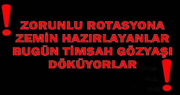 Zorunlu Rotasyona Zemin Hazırlayanlar Bugün Timsah Gözyaşı Döküyorlar