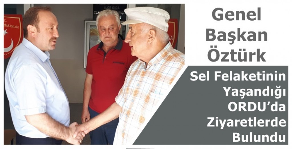 Genel Başkan Öztürk Sel Felaketinin Yaşandığı Ordu’da  Ziyaretlerde Bulundu